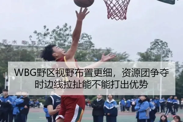 WBG野区视野布置更细，资源团争夺时边线拉扯能不能打出优势
